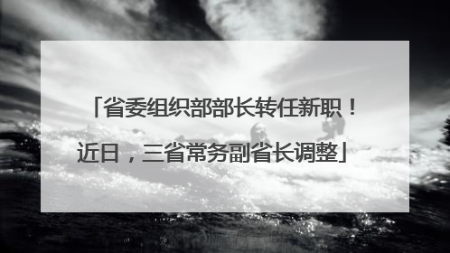 省委组织部部长转任新职！近日，三省常务副省长调整